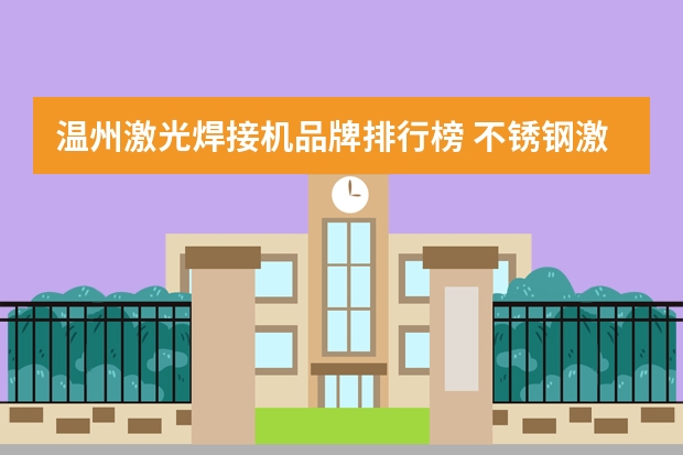 温州激光焊接机品牌排行榜 不锈钢激光焊接机哪家比较好，想购买一个大功率的？