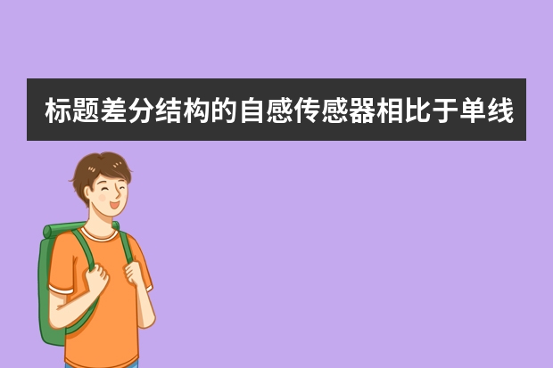 标题差分结构的自感传感器相比于单线圈自感传感器有哪些优点?