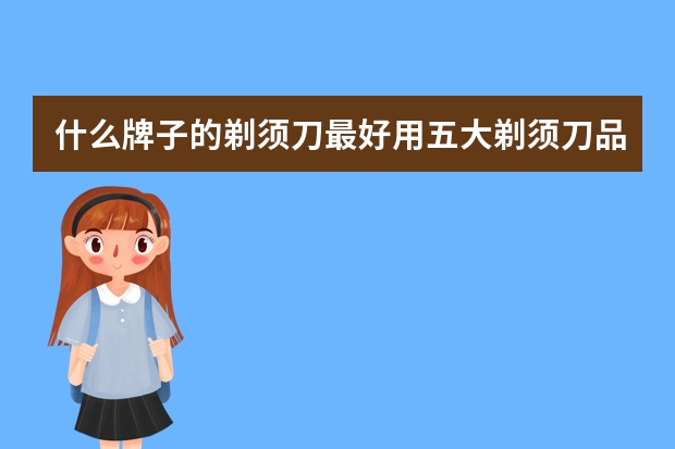 什么牌子的剃须刀最好用五大剃须刀品牌推荐