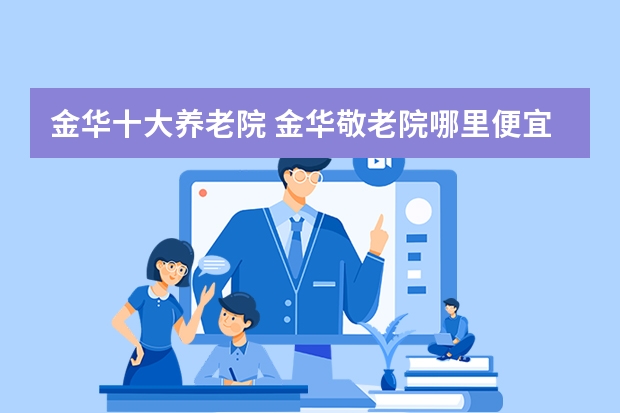 金华十大养老院 金华敬老院哪里便宜点 金华哪家养老服务中心比较好