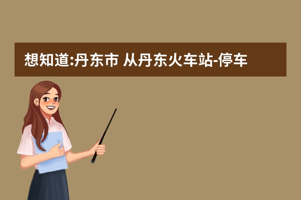 想知道:丹东市 从丹东火车站-停车场到丹东港怎么坐公交？