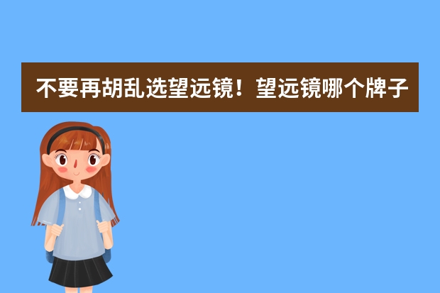 不要再胡乱选望远镜！望远镜哪个牌子好？望远镜十大品牌排行榜！