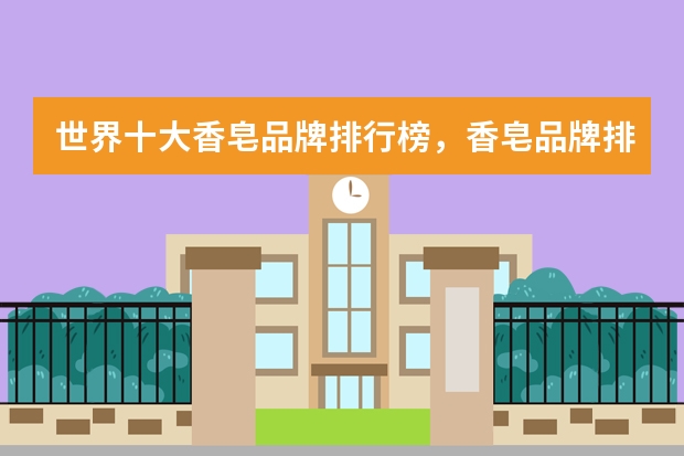 世界十大香皂品牌排行榜,香皂品牌排行榜前十名_香皂什么牌子的好