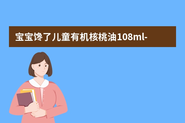 宝宝馋了儿童有机核桃油108ml-购买最佳价格 核桃油儿童健康
