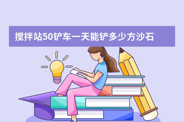 搅拌站50铲车一天能铲多少方沙石