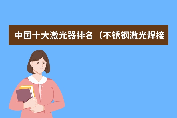 中国十大激光器排名（不锈钢激光焊接机哪家比较好，想购买一个大功率的？）