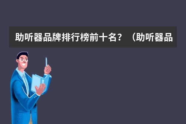 助听器品牌排行榜前十名？（助听器品牌排行榜前十名）