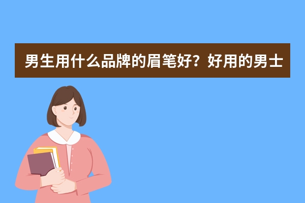 男生用什么品牌的眉笔好?好用的男士眉笔品牌排行榜