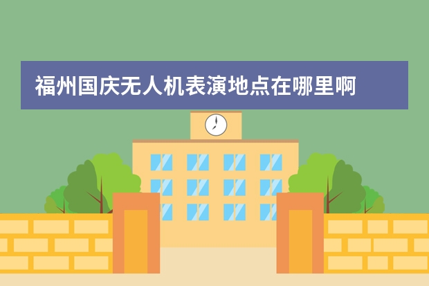 福州国庆无人机表演地点在哪里啊