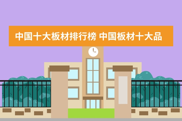 中国十大板材排行榜 中国板材十大品牌(人气排行榜)
