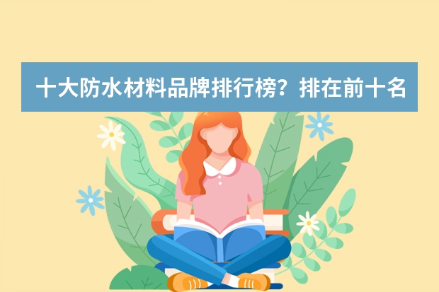 十大防水材料品牌排行榜?排在前十名的品牌是有哪些?