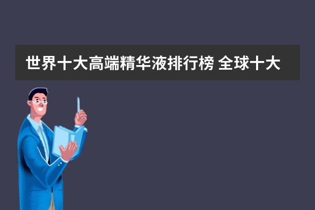 世界十大高端精华液排行榜 全球十大高端精华液排名（精华液品牌排行榜前十名）