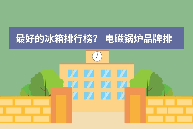 最好的冰箱排行榜? 电磁锅炉品牌排行榜前十名