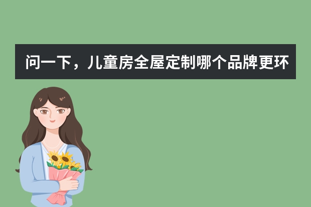问一下，儿童房全屋定制哪个品牌更环保？