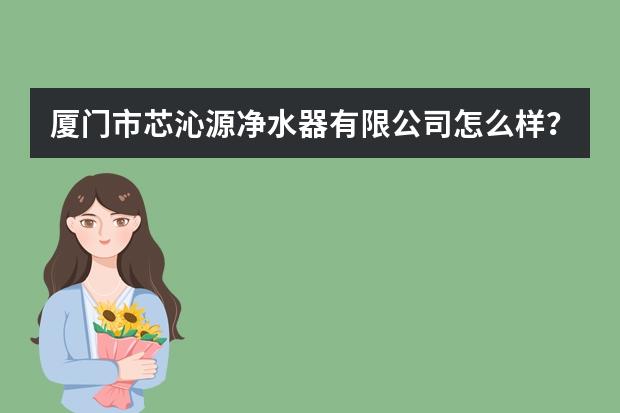厦门市芯沁源净水器有限公司怎么样？