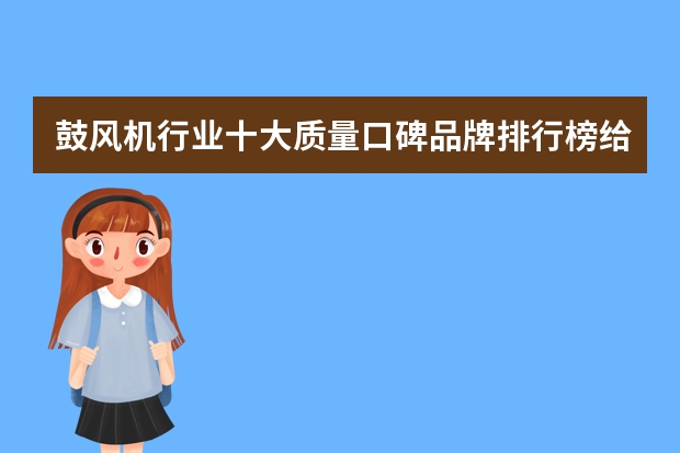 鼓风机行业十大质量口碑品牌排行榜给发一个?要权威(回转式鼓风机行业十大企业或品牌排行榜有没有?)