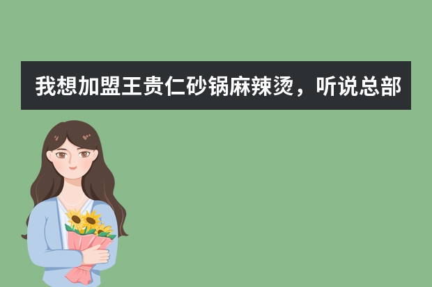 我想加盟王贵仁砂锅麻辣烫，听说总部在南京，靠谱吗？