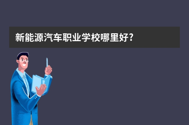 新能源汽车职业学校哪里好?
