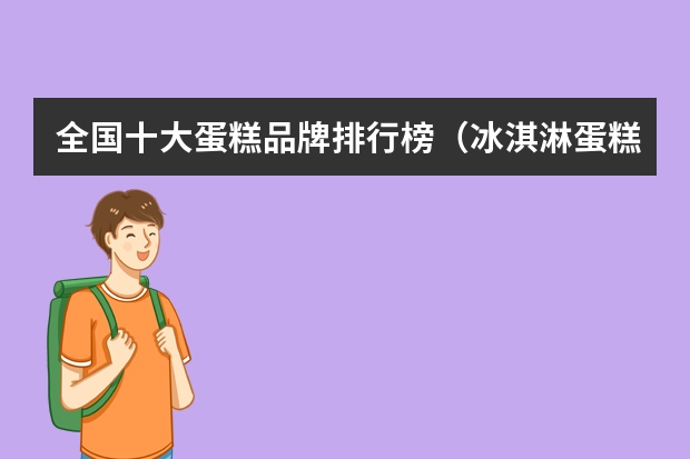 全国十大蛋糕品牌排行榜（冰淇淋蛋糕品牌前十名）