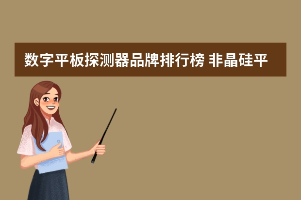 数字平板探测器品牌排行榜 非晶硅平板探测器简称是