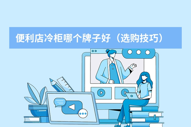 便利店冷柜哪个牌子好(选购技巧)