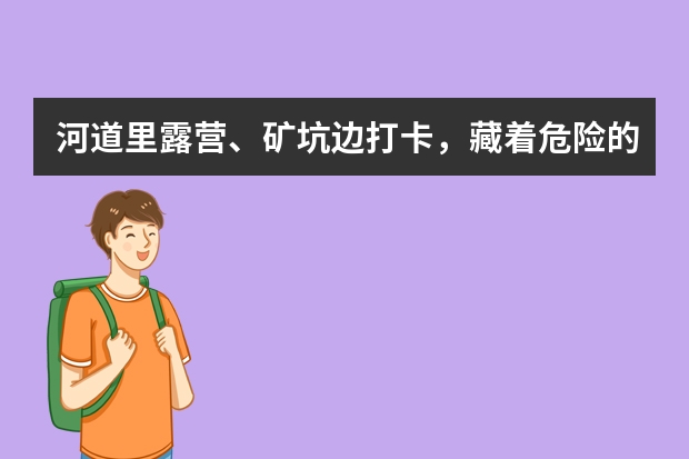 河道里露营、矿坑边打卡，藏着危险的野景点如何变“网红”？