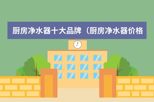 厨房净水器十大品牌（厨房净水器价格介绍 厨房净水器品牌推荐）