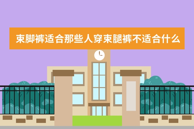 束脚裤适合那些人穿束腿裤不适合什么人穿