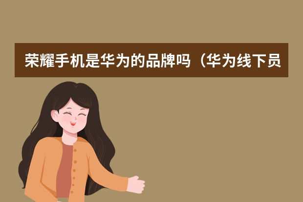 荣耀手机是华为的品牌吗（华为线下员工称荣耀是二线品牌）