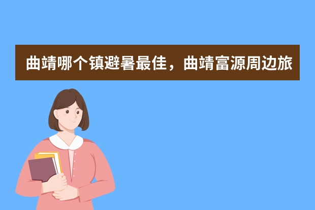 曲靖哪个镇避暑最佳，曲靖富源周边旅游景点推荐自驾游