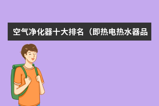 空气净化器十大排名（即热电热水器品牌排行榜）