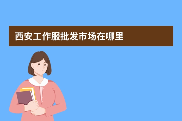西安工作服批发市场在哪里