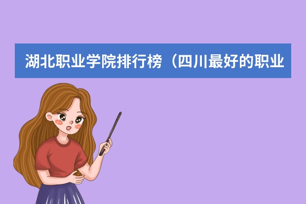 湖北职业学院排行榜（四川最好的职业技术学院排行榜）