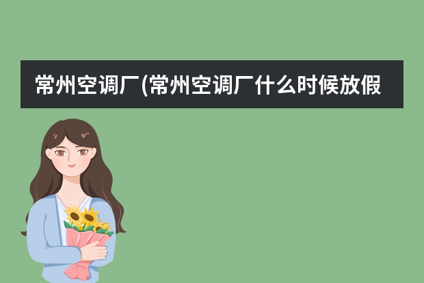 常州空调厂(常州空调厂什么时候放假)
