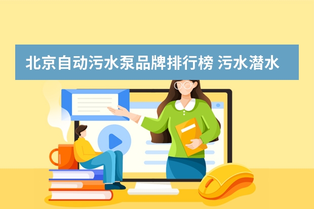 北京自动污水泵品牌排行榜 污水潜水泵品牌排行榜前十名?