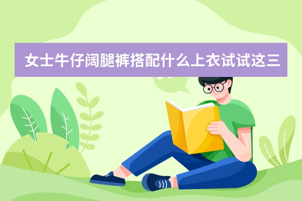女士牛仔阔腿裤搭配什么上衣试试这三套搭配