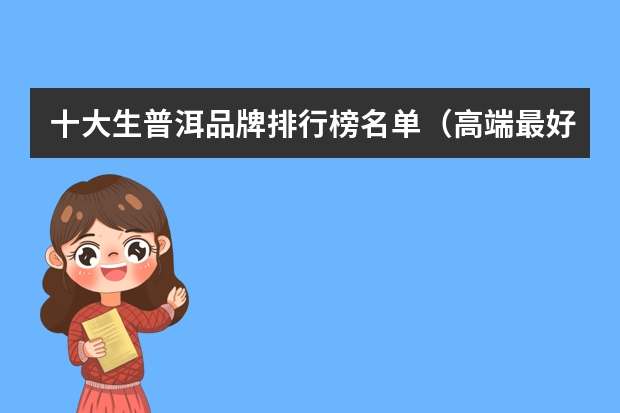 十大生普洱品牌排行榜名单（高端最好的普洱茶 普洱茶品牌排行榜）