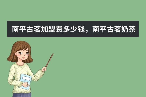 南平古茗加盟费多少钱，南平古茗奶茶加盟一共要多少钱