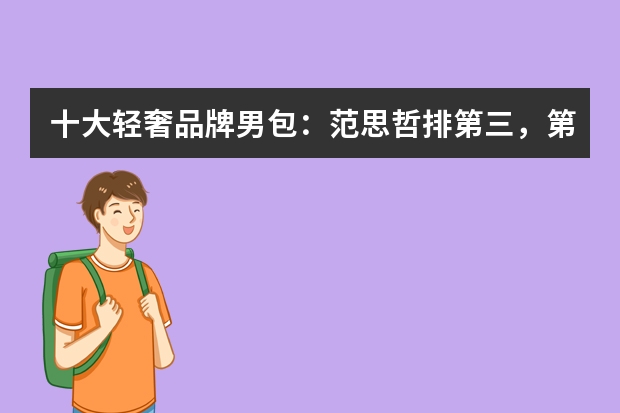 十大轻奢品牌男包：范思哲排第三，第六只做高级定制（十大轻奢品牌男包：范思哲排第三，第六只做高级定制）