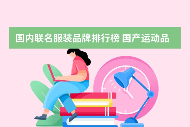 国内联名服装品牌排行榜 国产运动品牌排行榜前十名:安踏特步上榜，第7历史最久远