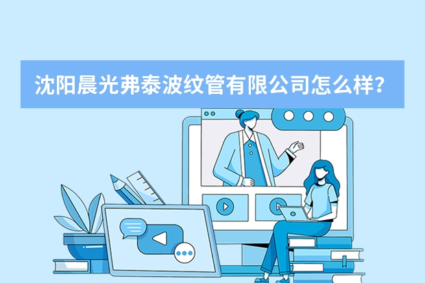 沈阳晨光弗泰波纹管有限公司怎么样？