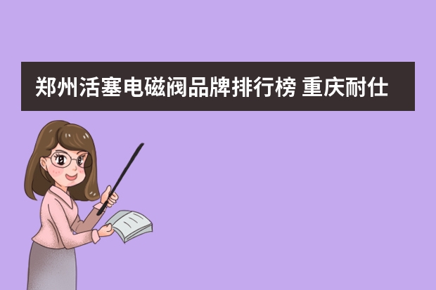郑州活塞电磁阀品牌排行榜 重庆耐仕电磁阀有限公司凹凸型活塞式电磁阀简介