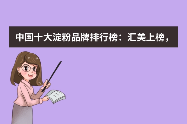 中国十大淀粉品牌排行榜:汇美上榜,第九中粮投资(中国十大淀粉品牌排行榜:汇美上榜,第九中粮投资)