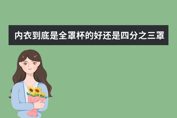 内衣到底是全罩杯的好还是四分之三罩杯的好?(内衣选全罩杯好还是半罩杯好)