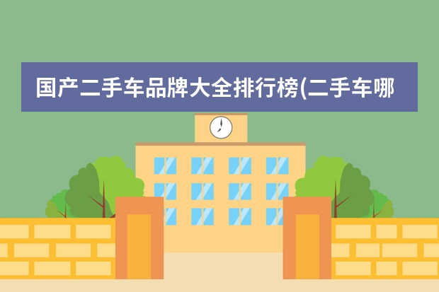 国产二手车品牌大全排行榜(二手车哪个车型比较好?二手车买什么车比较好?_车主指南)