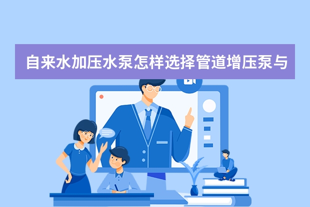 自来水加压水泵怎样选择管道增压泵与管道泵有哪些区别