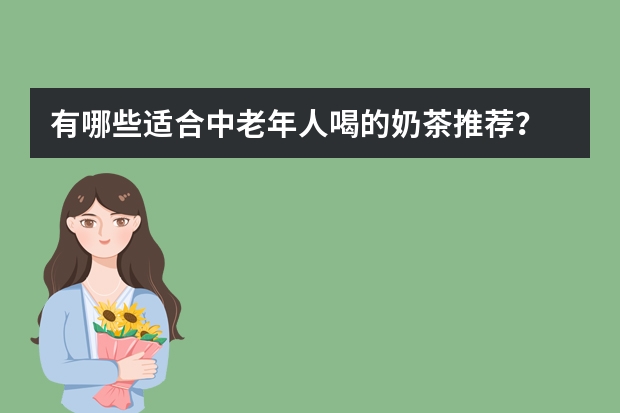 有哪些适合中老年人喝的奶茶推荐?