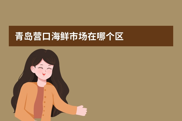青岛营口海鲜市场在哪个区