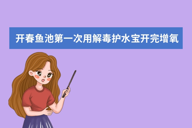 开春鱼池第一次用解毒护水宝开完增氧机以后水面全是白沫是什么情况?