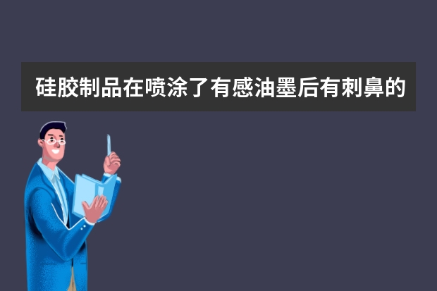 硅胶制品在喷涂了有感油墨后有刺鼻的味道 不知道是什么原因造成的